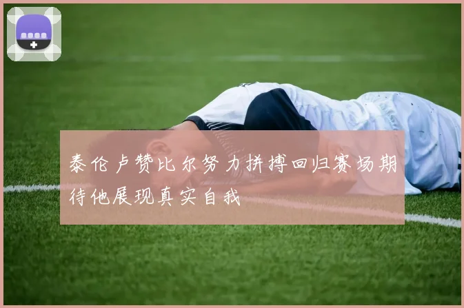 泰伦卢赞比尔努力拼搏回归赛场期待他展现真实自我