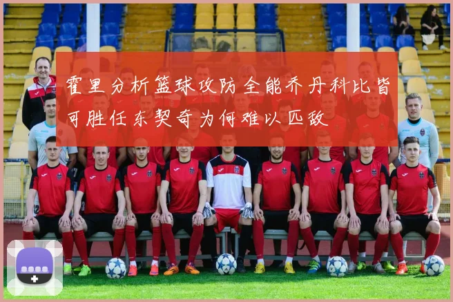 霍里分析篮球攻防全能乔丹科比皆可胜任东契奇为何难以匹敌