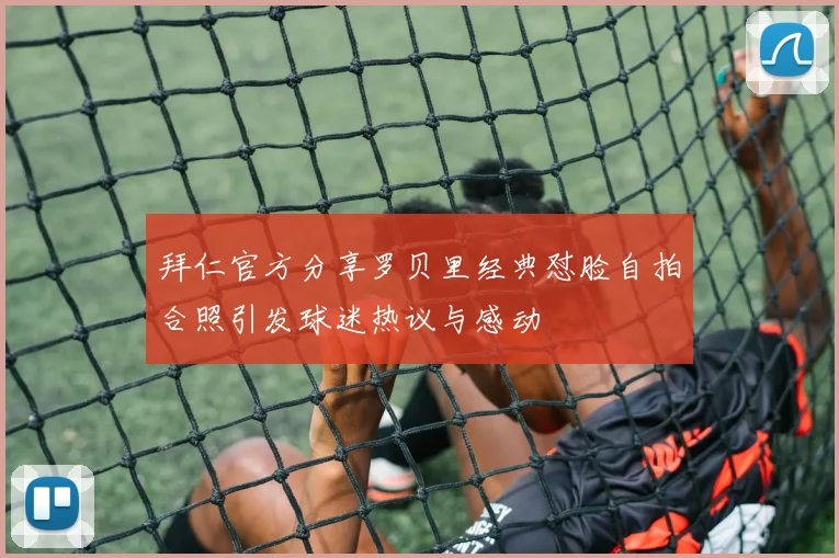 拜仁官方分享罗贝里经典怼脸自拍合照引发球迷热议与感动