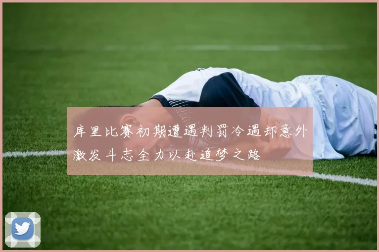 库里比赛初期遭遇判罚冷遇却意外激发斗志全力以赴追梦之路
