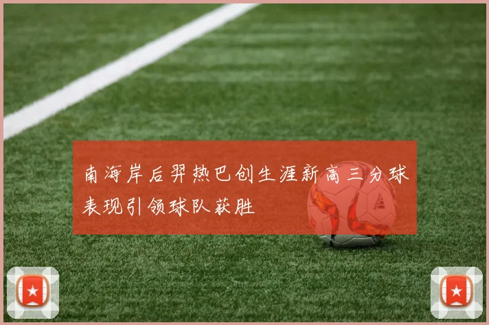 南海岸后羿热巴创生涯新高三分球表现引领球队获胜
