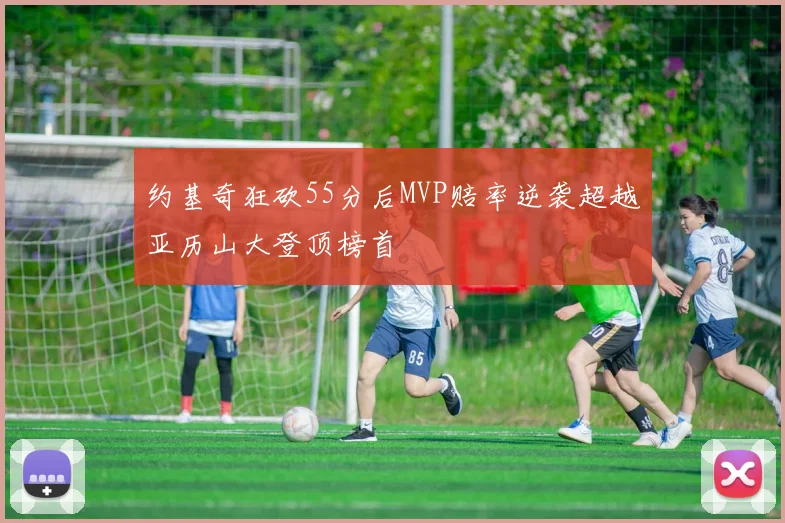 约基奇狂砍55分后MVP赔率逆袭超越亚历山大登顶榜首