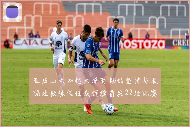 亚历山大回忆大学时期的坚持与表现让教练信任我连续首发22场比赛