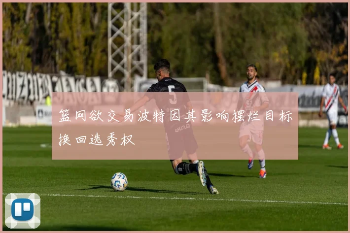 篮网欲交易波特因其影响摆烂目标换回选秀权