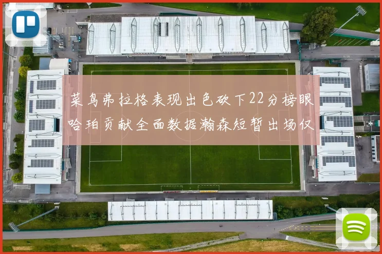 菜鸟弗拉格表现出色砍下22分榜眼哈珀贡献全面数据瀚森短暂出场仅得2分