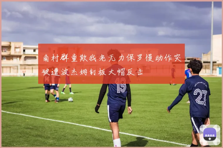 南村群童欺我老无力保罗慢动作突破遭波杰姆钉板大帽反击