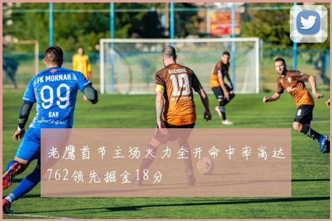 老鹰首节主场火力全开命中率高达762领先掘金18分