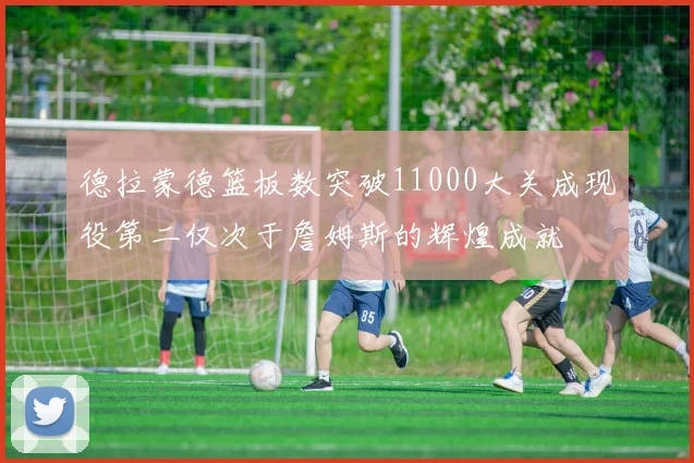 德拉蒙德篮板数突破11000大关成现役第二仅次于詹姆斯的辉煌成就