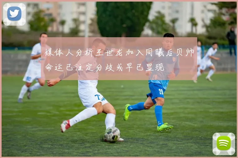 媒体人分析王世龙加入同曦后贝帅命运已注定分歧或早已显现