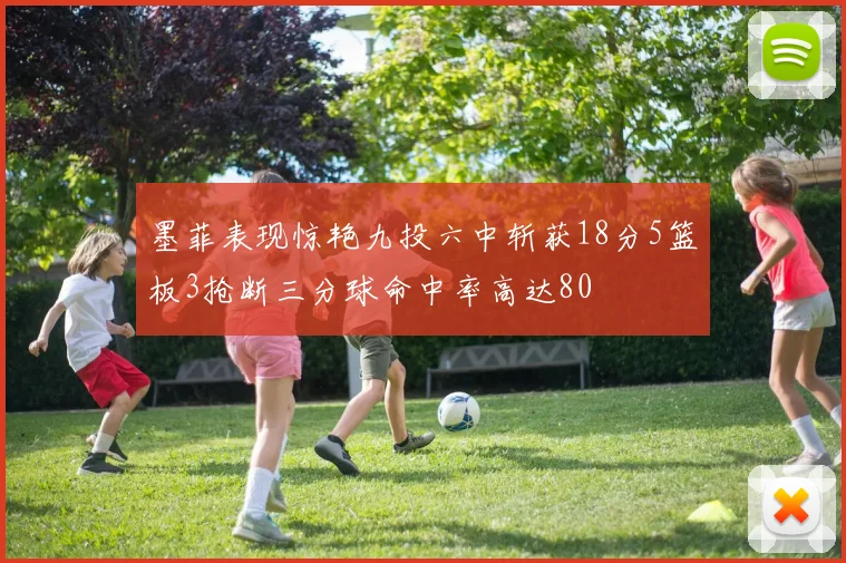 墨菲表现惊艳九投六中斩获18分5篮板3抢断三分球命中率高达80