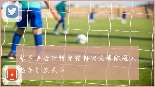 弗兰克告知特尔将再次无缘欧冠大名单引发关注