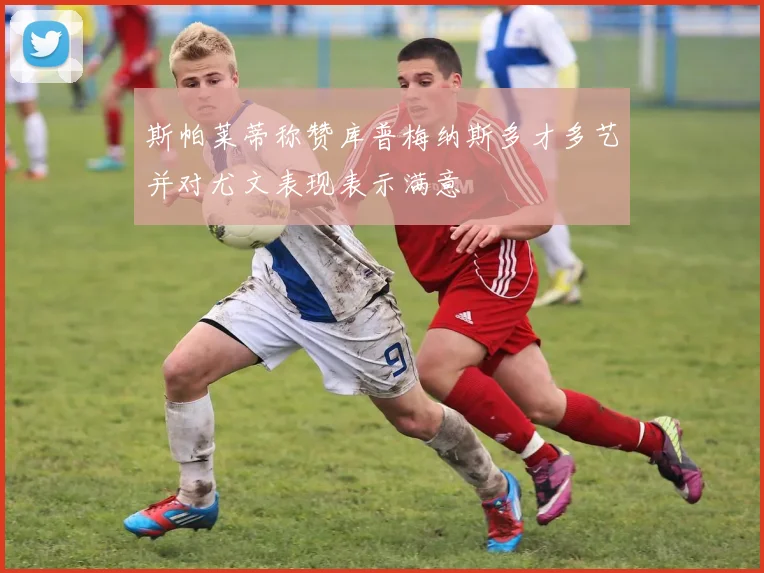 斯帕莱蒂称赞库普梅纳斯多才多艺并对尤文表现表示满意