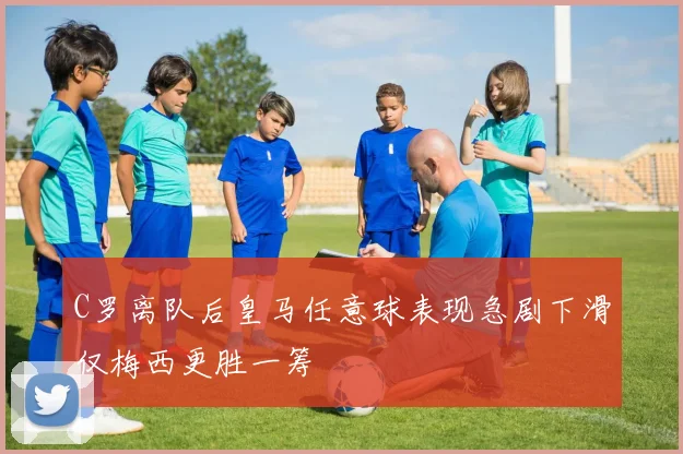 C罗离队后皇马任意球表现急剧下滑仅梅西更胜一筹