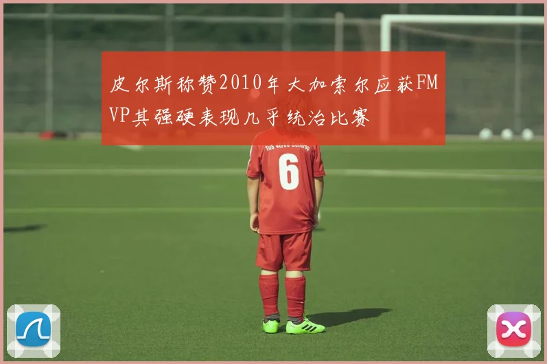 皮尔斯称赞2010年大加索尔应获FMVP其强硬表现几乎统治比赛