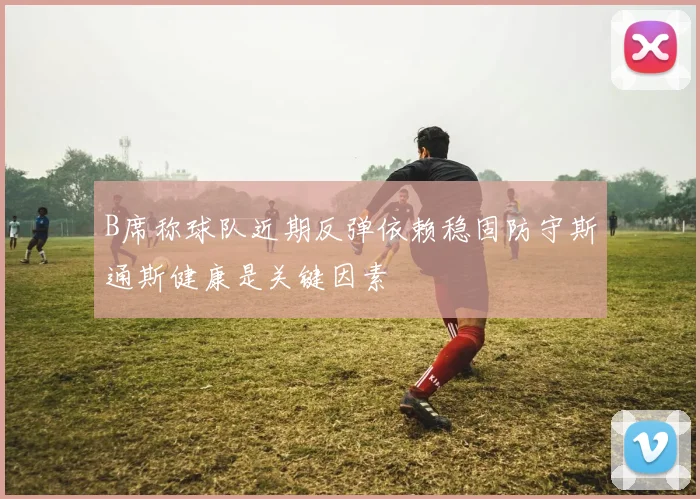 B席称球队近期反弹依赖稳固防守斯通斯健康是关键因素