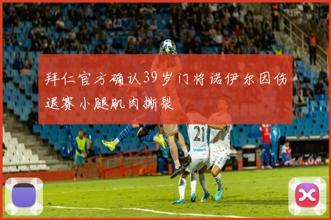 拜仁官方确认39岁门将诺伊尔因伤退赛小腿肌肉撕裂
