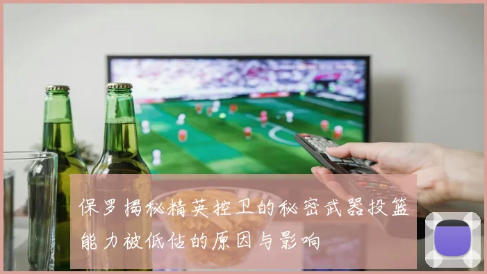 保罗揭秘精英控卫的秘密武器投篮能力被低估的原因与影响