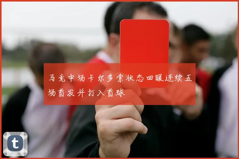 马竞中场卡尔多索状态回暖连续五场首发并打入首球