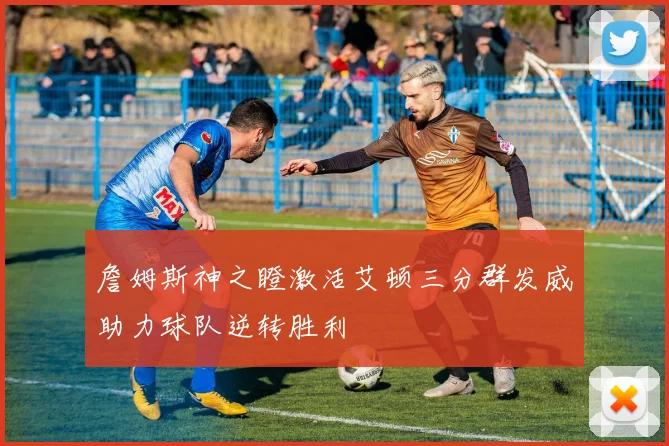 詹姆斯神之瞪激活艾顿三分群发威助力球队逆转胜利