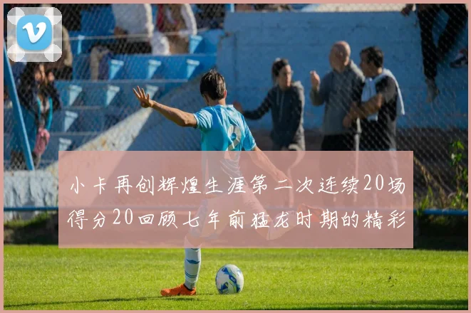 小卡再创辉煌生涯第二次连续20场得分20回顾七年前猛龙时期的精彩表现