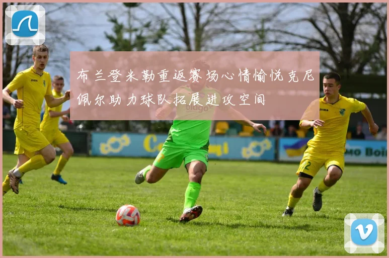 布兰登米勒重返赛场心情愉悦克尼佩尔助力球队拓展进攻空间