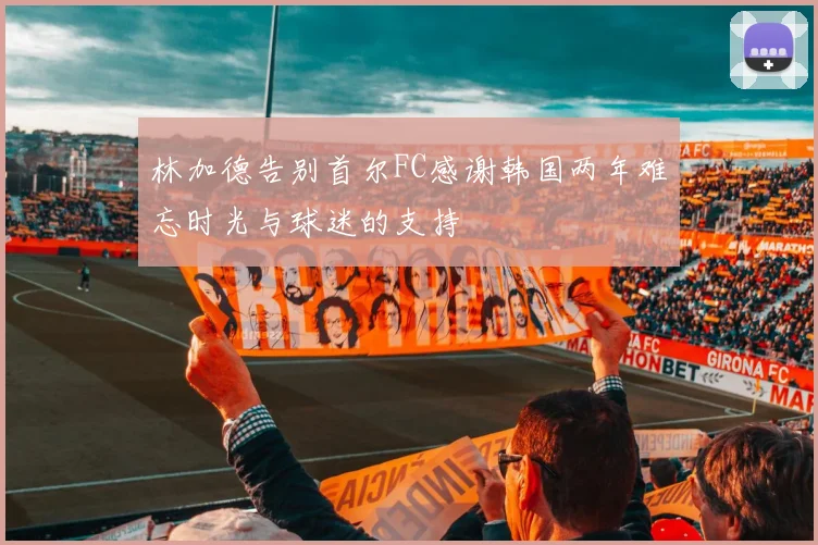 林加德告别首尔FC感谢韩国两年难忘时光与球迷的支持