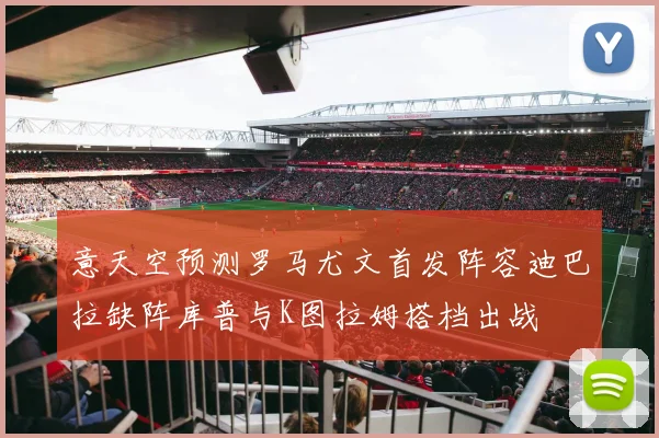 意天空预测罗马尤文首发阵容迪巴拉缺阵库普与K图拉姆搭档出战