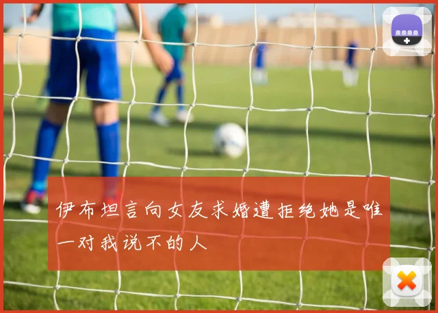 伊布坦言向女友求婚遭拒绝她是唯一对我说不的人
