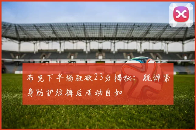 布克下半场狂砍23分揭秘：脱掉紧身防护短裤后活动自如