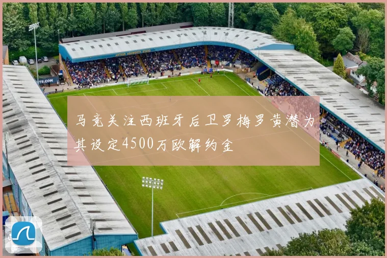 马竞关注西班牙后卫罗梅罗黄潜为其设定4500万欧解约金