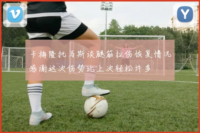 卡梅隆托马斯谈腿筋拉伤恢复情况感谢这次伤势比上次轻松许多