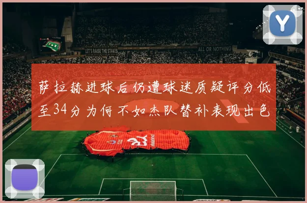 萨拉赫进球后仍遭球迷质疑评分低至34分为何不如杰队替补表现出色