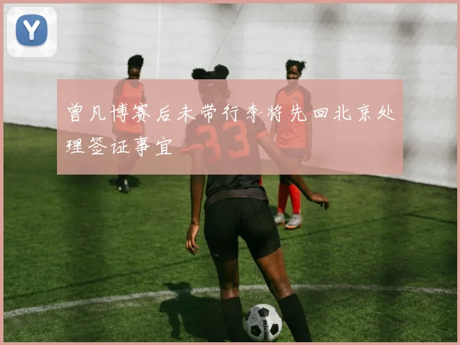 曾凡博赛后未带行李将先回北京处理签证事宜