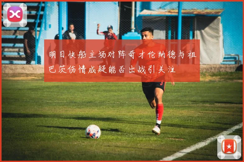 明日快船主场对阵奇才伦纳德与祖巴茨伤情成疑能否出战引关注