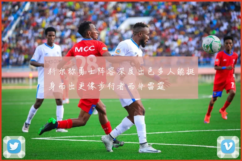 科尔称勇士阵容深度出色多人能挺身而出更像步行者而非雷霆