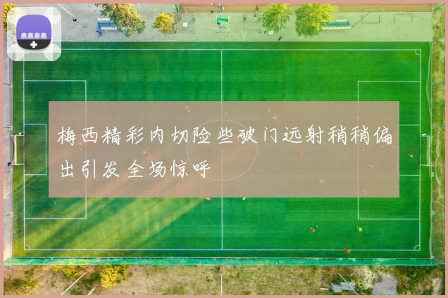 梅西精彩内切险些破门远射稍稍偏出引发全场惊呼