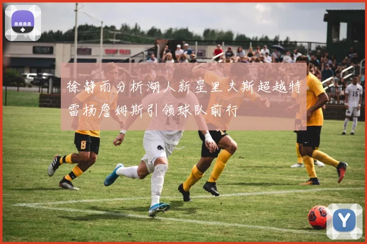 徐静雨分析湖人新星里夫斯超越特雷杨詹姆斯引领球队前行