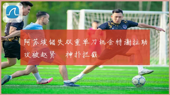 阿苏埃错失双重单刀机会特谢拉助攻被赵贤祐神扑拦截