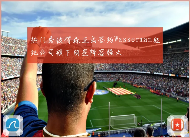 热门秀彼得森正式签约Wasserman经纪公司旗下明星阵容强大