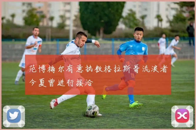 范博梅尔有意执教格拉斯哥流浪者今夏曾进行接洽