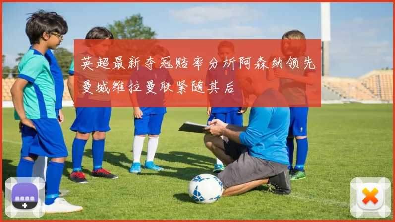 英超最新夺冠赔率分析阿森纳领先曼城维拉曼联紧随其后