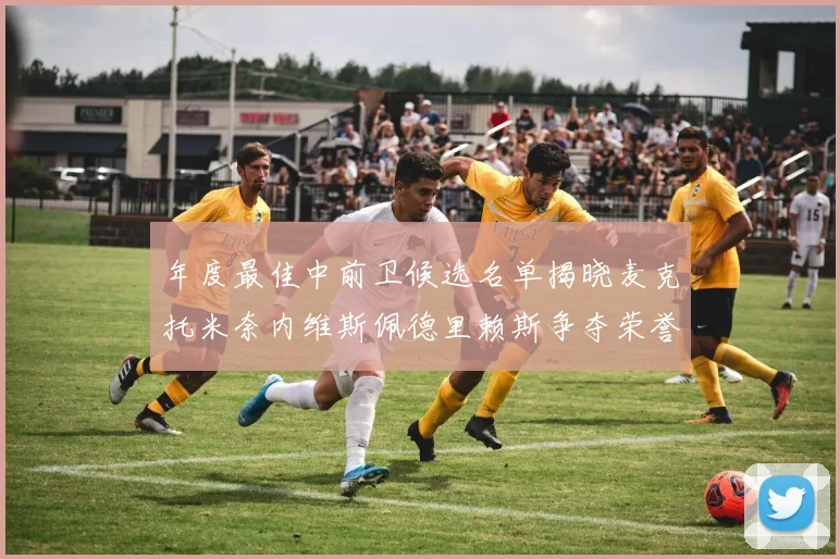 年度最佳中前卫候选名单揭晓麦克托米奈内维斯佩德里赖斯争夺荣誉