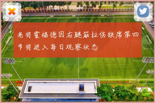 老将霍福德因右腿筋拉伤缺席第四节将进入每日观察状态