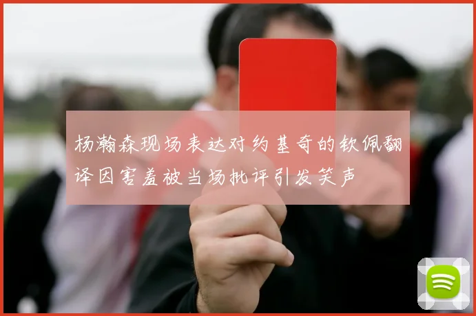杨瀚森现场表达对约基奇的钦佩翻译因害羞被当场批评引发笑声
