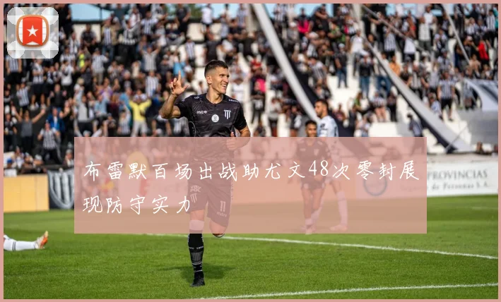 布雷默百场出战助尤文48次零封展现防守实力