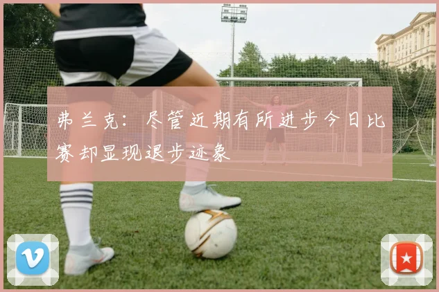 弗兰克：尽管近期有所进步今日比赛却显现退步迹象