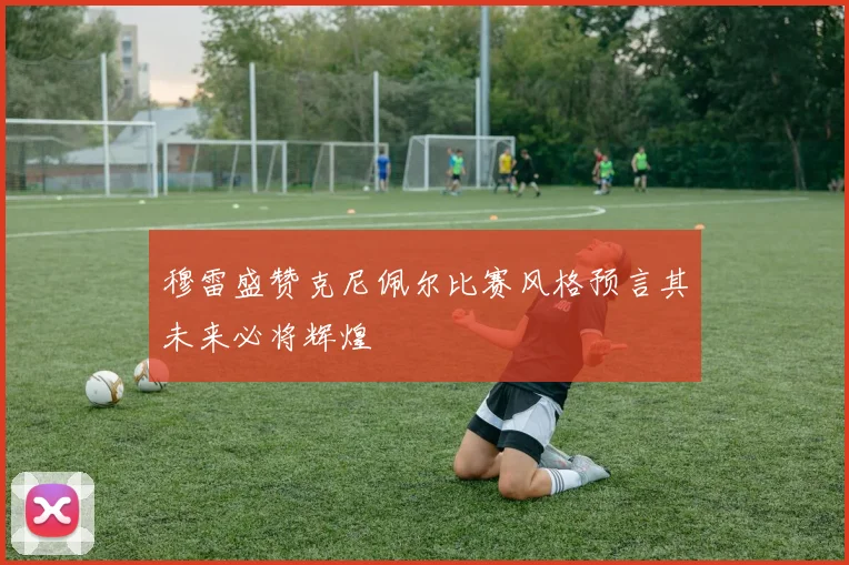 穆雷盛赞克尼佩尔比赛风格预言其未来必将辉煌