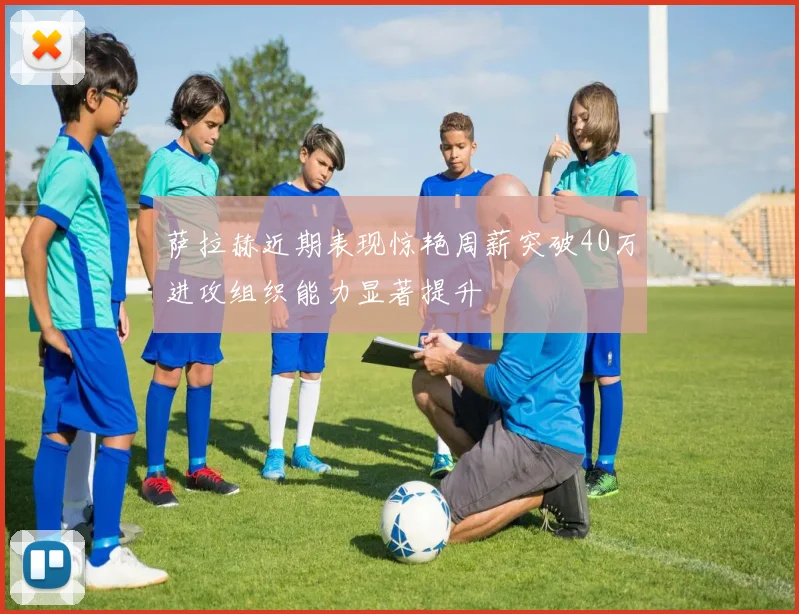 萨拉赫近期表现惊艳周薪突破40万进攻组织能力显著提升