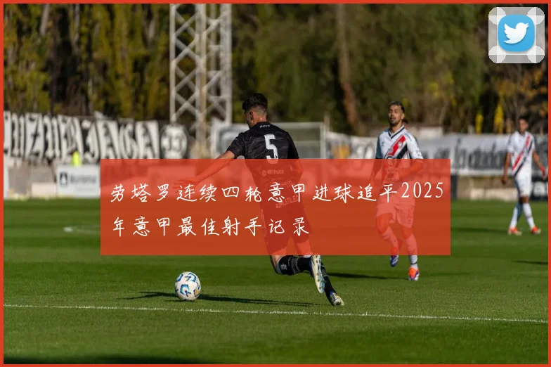 劳塔罗连续四轮意甲进球追平2025年意甲最佳射手记录