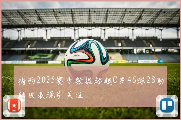 梅西2025赛季数据超越C罗46球28助助攻表现引关注